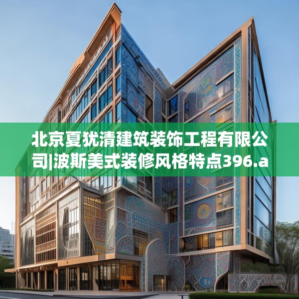 北京夏犹清建筑装饰工程有限公司|波斯美式装修风格特点396.a272b273c276fgy.283nbn