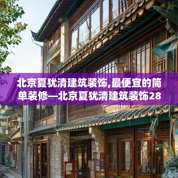 北京夏犹清建筑装饰,最便宜的简单装修—北京夏犹清建筑装饰283.a159b160c163fgy.170poiy