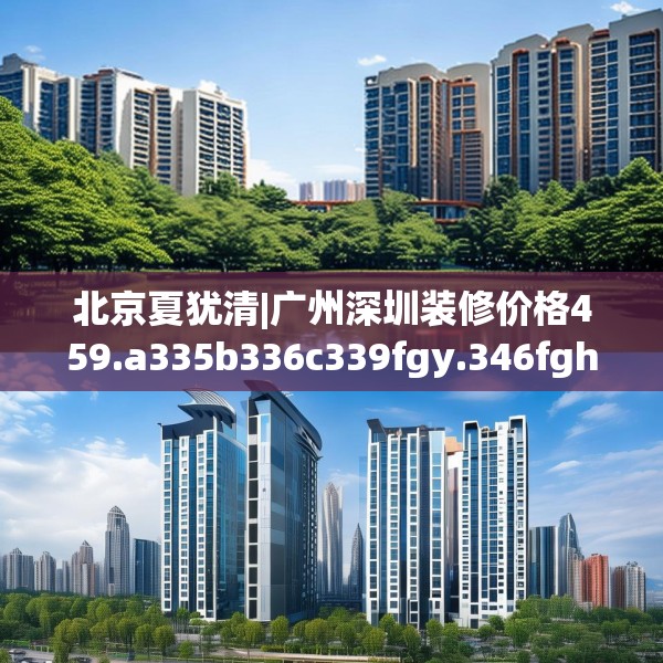 北京夏犹清|广州深圳装修价格459.a335b336c339fgy.346fghfd