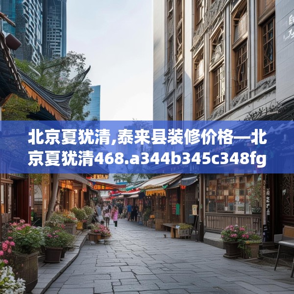 北京夏犹清,泰来县装修价格—北京夏犹清468.a344b345c348fgy.355nbn
