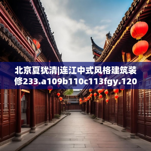 北京夏犹清|连江中式风格建筑装修233.a109b110c113fgy.120bnbn