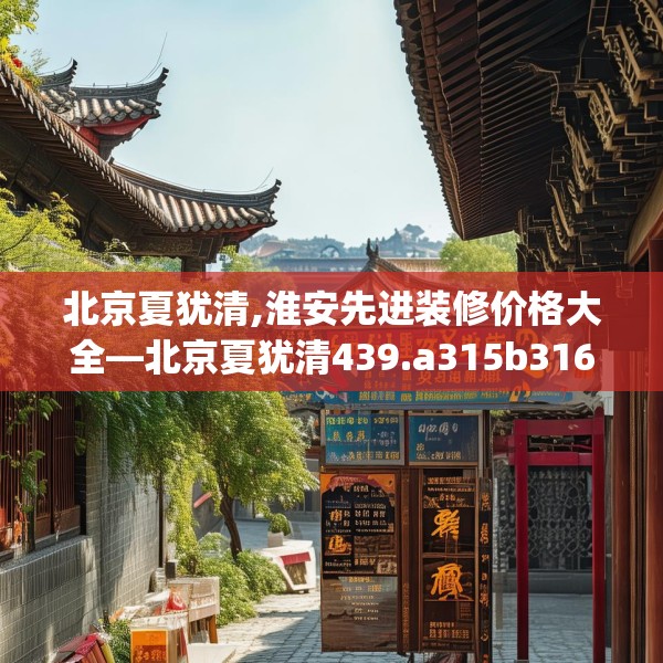 北京夏犹清,淮安先进装修价格大全—北京夏犹清439.a315b316c319fgy.326fdsfds