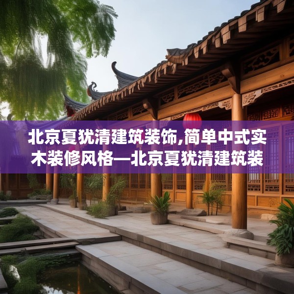 北京夏犹清建筑装饰,简单中式实木装修风格—北京夏犹清建筑装饰373.a249b250c253fgy.260poiy
