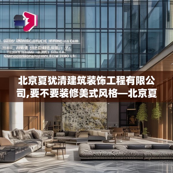 北京夏犹清建筑装饰工程有限公司,要不要装修美式风格—北京夏犹清建筑装饰工程有限公司490.a366b367c370fgy.377htyj