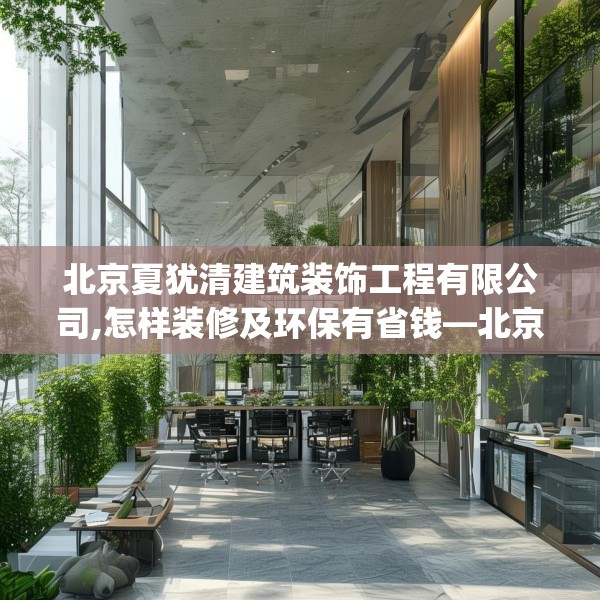 北京夏犹清建筑装饰工程有限公司,怎样装修及环保有省钱—北京夏犹清建筑装饰工程有限公司142.a18b19c22fgy.29dewqe