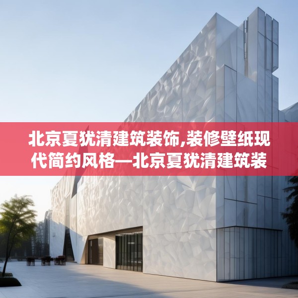 北京夏犹清建筑装饰,装修壁纸现代简约风格—北京夏犹清建筑装饰318.a194b195c198fgy.205lkjl