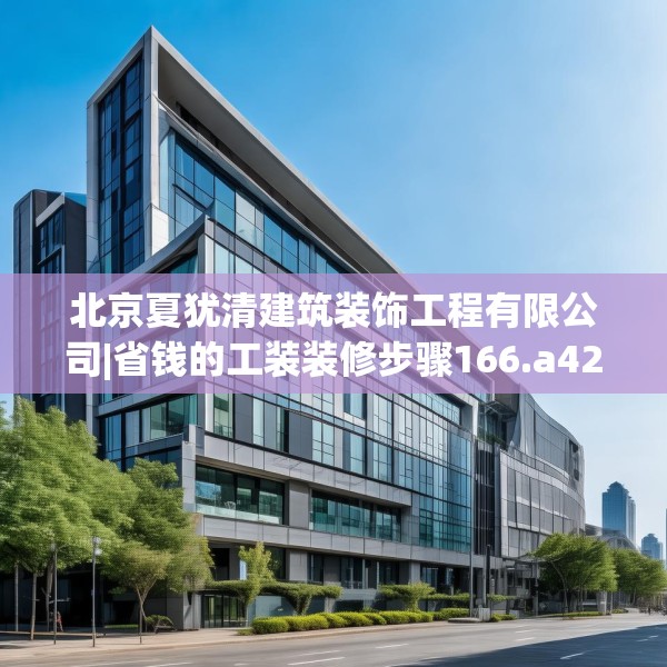 北京夏犹清建筑装饰工程有限公司|省钱的工装装修步骤166.a42b43c46fgy.53htyj