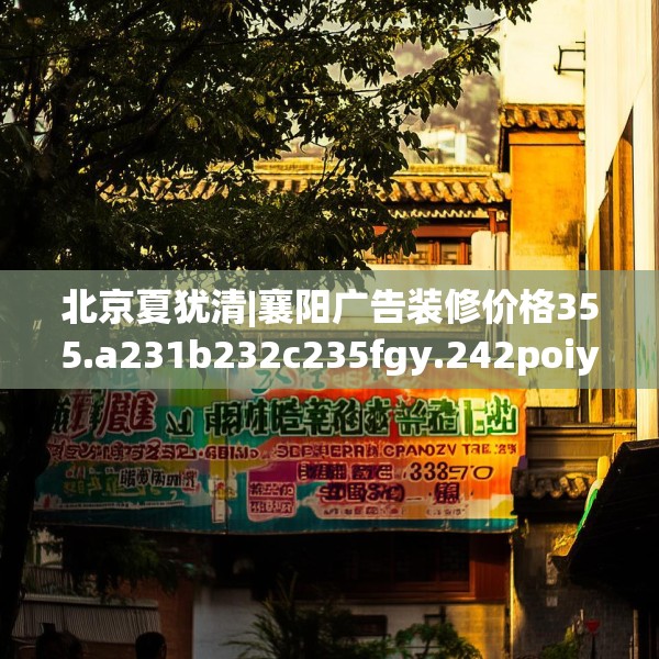 北京夏犹清|襄阳广告装修价格355.a231b232c235fgy.242poiy