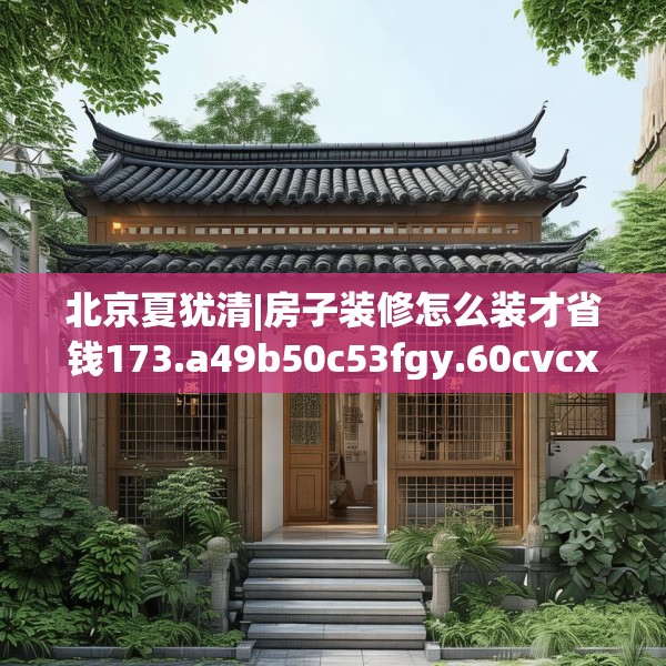 北京夏犹清|房子装修怎么装才省钱173.a49b50c53fgy.60cvcx