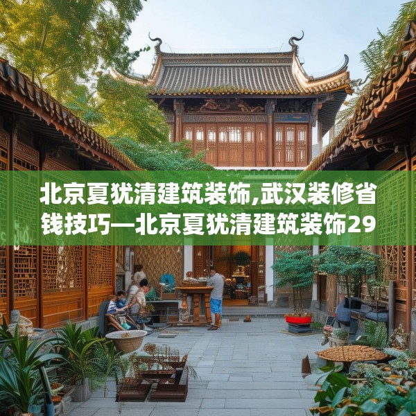 北京夏犹清建筑装饰,武汉装修省钱技巧—北京夏犹清建筑装饰297.a173b174c177fgy.184fghfd