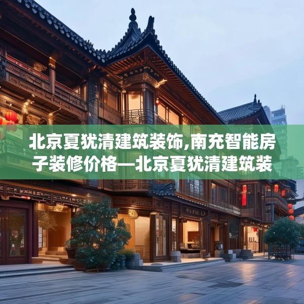 北京夏犹清建筑装饰,南充智能房子装修价格—北京夏犹清建筑装饰253.a129b130c133fgy.140jhhj