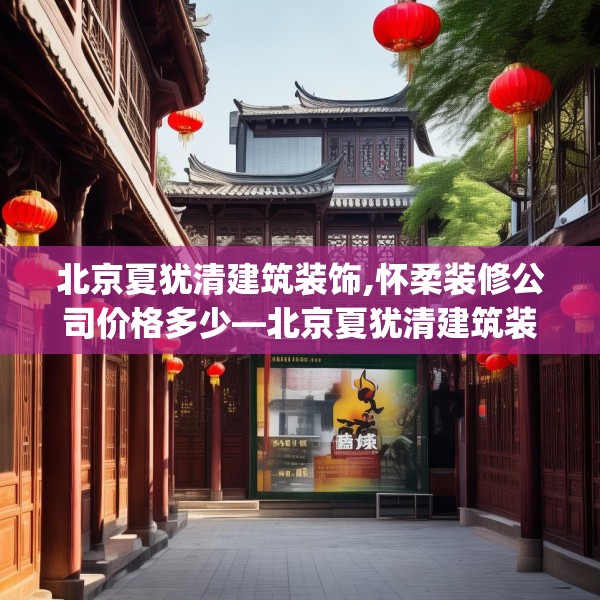 北京夏犹清建筑装饰,怀柔装修公司价格多少—北京夏犹清建筑装饰415.a291b292c295fgy.302jhhj