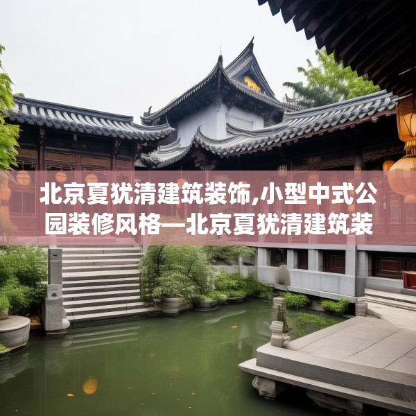 北京夏犹清建筑装饰,小型中式公园装修风格—北京夏犹清建筑装饰406.a282b283c286fgy.293sdA