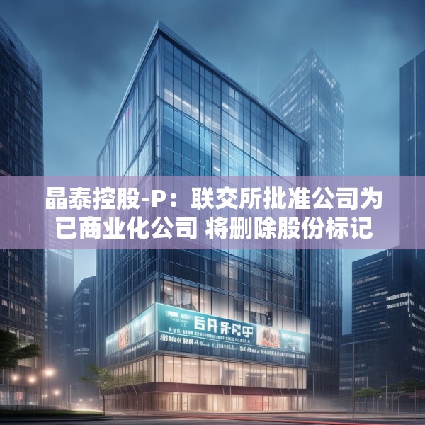 晶泰控股-P：联交所批准公司为已商业化公司 将删除股份标记