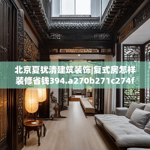 北京夏犹清建筑装饰|复式房怎样装修省钱394.a270b271c274fgy.281dewqe