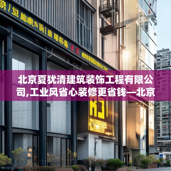 北京夏犹清建筑装饰工程有限公司,工业风省心装修更省钱—北京夏犹清建筑装饰工程有限公司373.a249b250c253fgy.260poiy