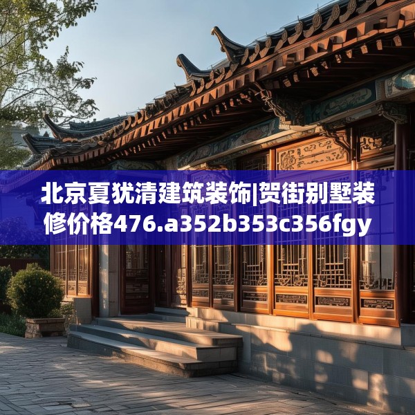 北京夏犹清建筑装饰|贺街别墅装修价格476.a352b353c356fgy.363wew