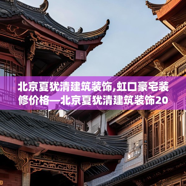 北京夏犹清建筑装饰,虹口豪宅装修价格—北京夏犹清建筑装饰205.a81b82c85fgy.92fdsfds