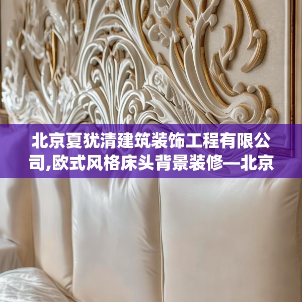 北京夏犹清建筑装饰工程有限公司,欧式风格床头背景装修—北京夏犹清建筑装饰工程有限公司319.a195b196c199fgy.206poiy