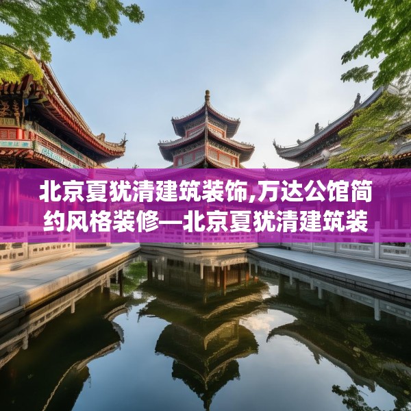 北京夏犹清建筑装饰,万达公馆简约风格装修—北京夏犹清建筑装饰159.a35b36c39fgy.46fhsg