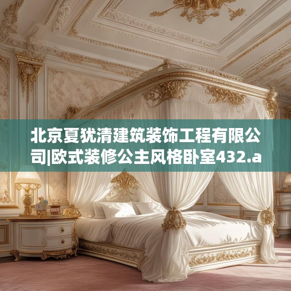 北京夏犹清建筑装饰工程有限公司|欧式装修公主风格卧室432.a308b309c312fgy.319nbn