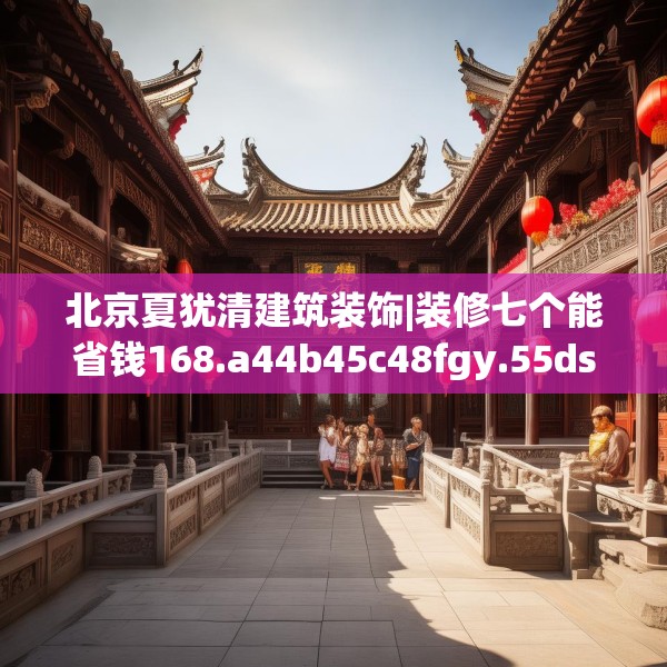 北京夏犹清建筑装饰|装修七个能省钱168.a44b45c48fgy.55dsfds