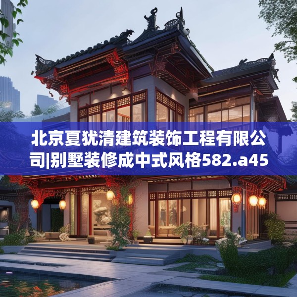 北京夏犹清建筑装饰工程有限公司|别墅装修成中式风格582.a458b459c462fgy.469dsfds