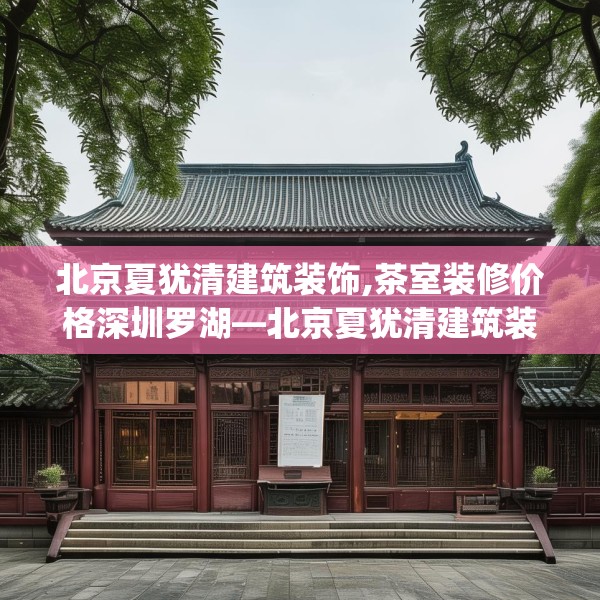 北京夏犹清建筑装饰,茶室装修价格深圳罗湖—北京夏犹清建筑装饰621.a497b498c501fgy508
