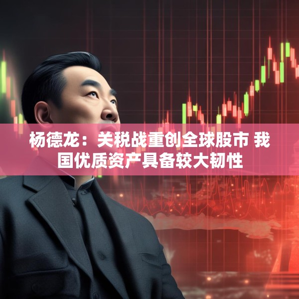 杨德龙：关税战重创全球股市 我国优质资产具备较大韧性