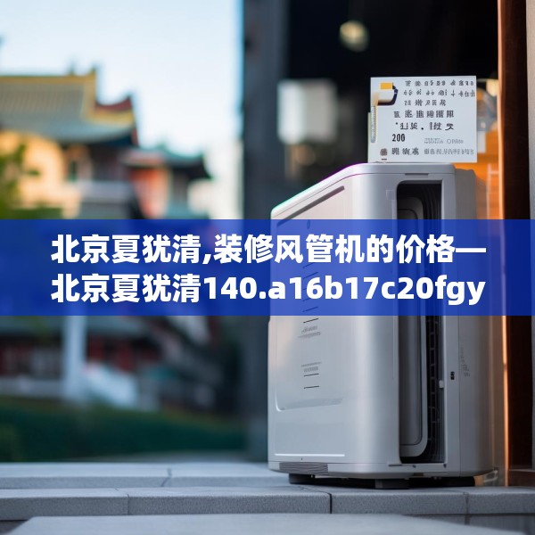 北京夏犹清,装修风管机的价格—北京夏犹清140.a16b17c20fgy.27xczxv