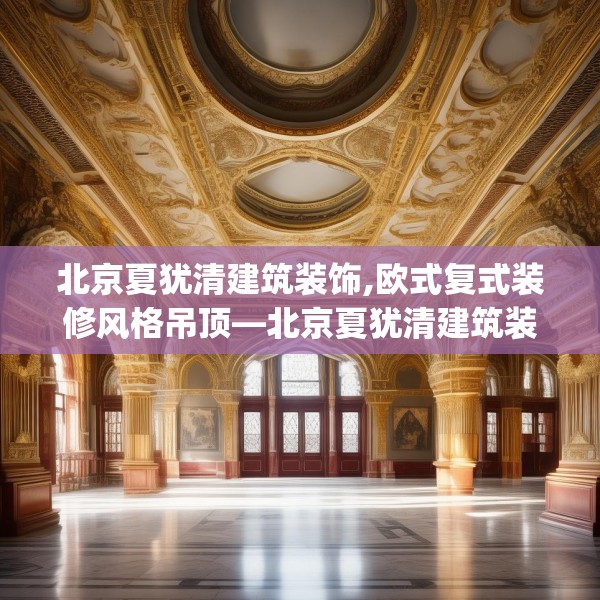 北京夏犹清建筑装饰,欧式复式装修风格吊顶—北京夏犹清建筑装饰132.a8b9c12fgy.19dsfds