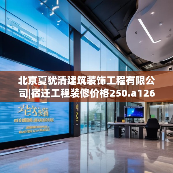 北京夏犹清建筑装饰工程有限公司|宿迁工程装修价格250.a126b127c130fgy.137dewqe