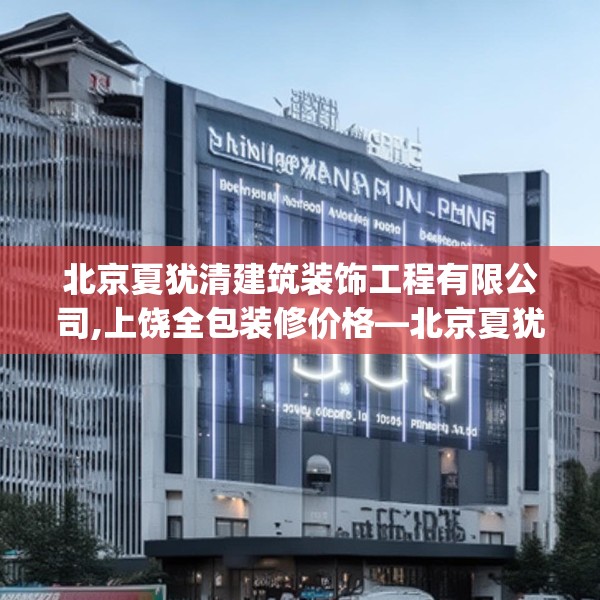 北京夏犹清建筑装饰工程有限公司,上饶全包装修价格—北京夏犹清建筑装饰工程有限公司307.a183b184c187fgy.194jhhj