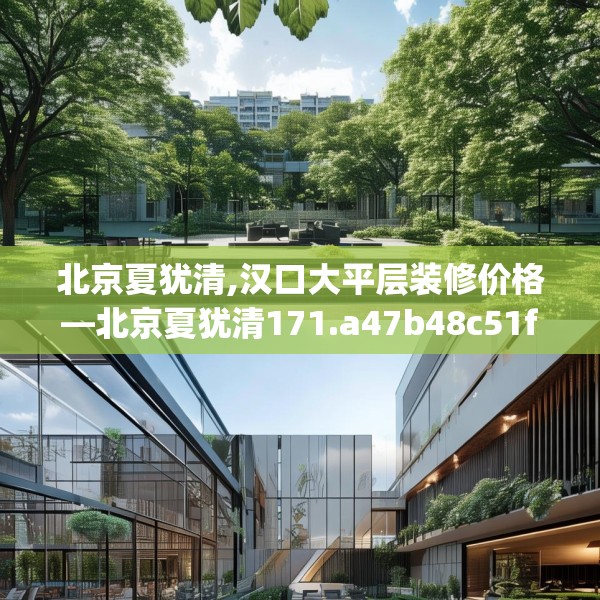 北京夏犹清,汉口大平层装修价格—北京夏犹清171.a47b48c51fgy.58fghfd