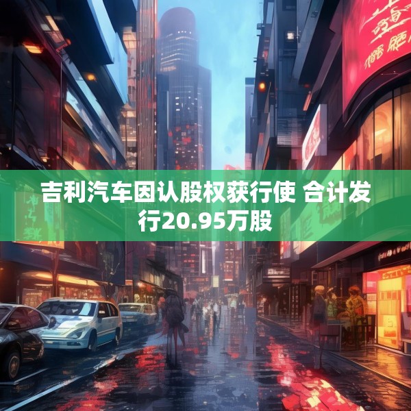 吉利汽车因认股权获行使 合计发行20.95万股
