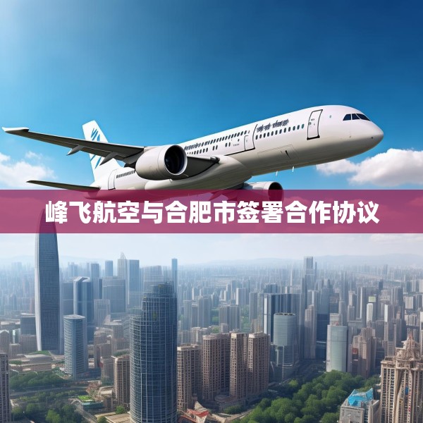 峰飞航空与合肥市签署合作协议