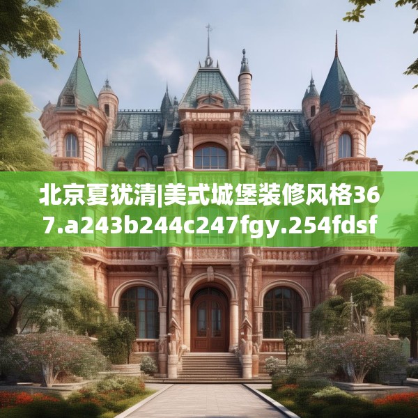 北京夏犹清|美式城堡装修风格367.a243b244c247fgy.254fdsfds
