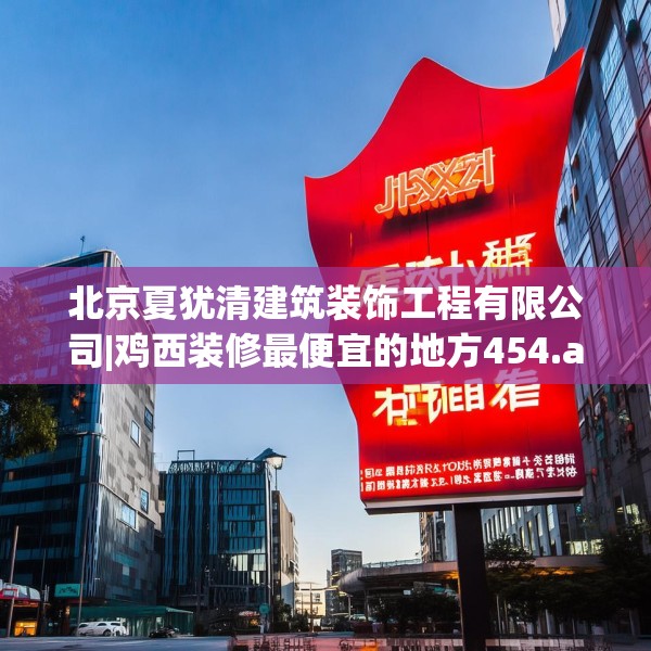 北京夏犹清建筑装饰工程有限公司|鸡西装修最便宜的地方454.a330b331c334fgy.341htyj