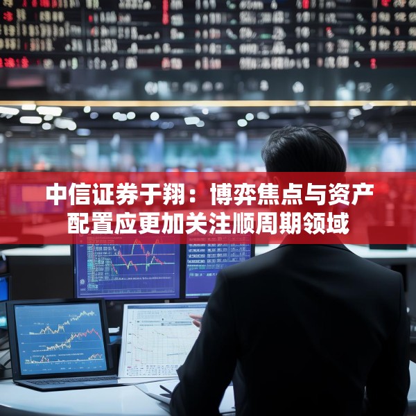 中信证券于翔：博弈焦点与资产配置应更加关注顺周期领域