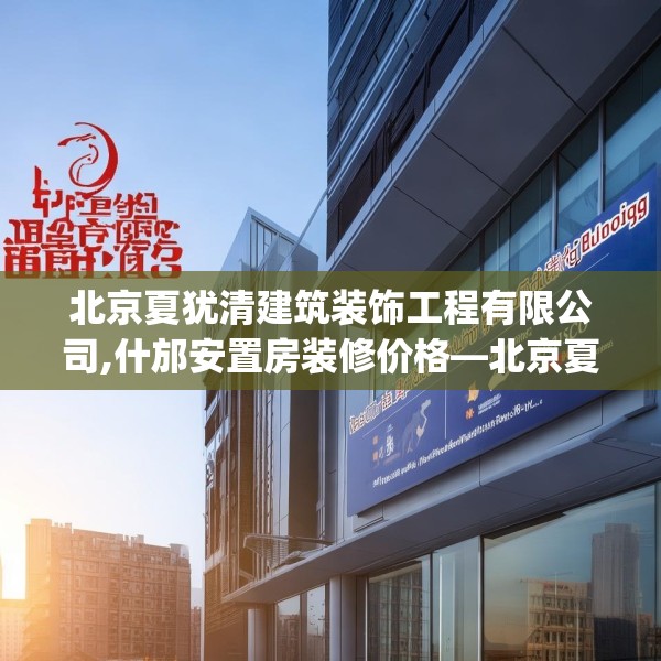 北京夏犹清建筑装饰工程有限公司,什邡安置房装修价格—北京夏犹清建筑装饰工程有限公司313.a189b190c193fgy.200fdsfds