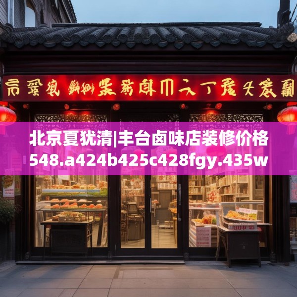 北京夏犹清|丰台卤味店装修价格548.a424b425c428fgy.435wew
