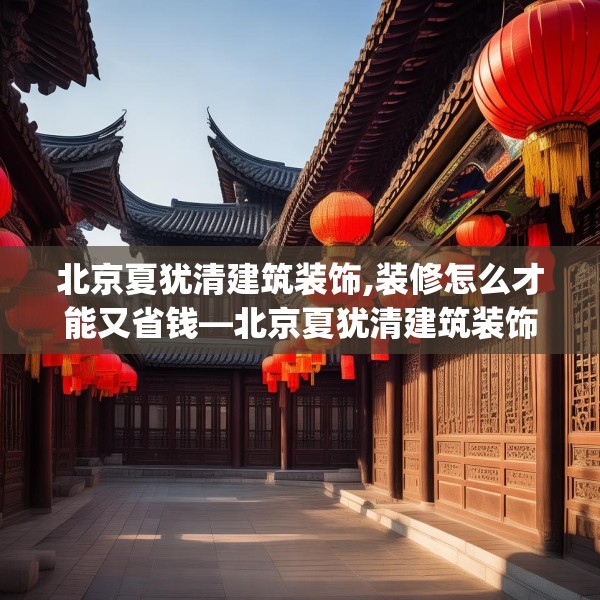 北京夏犹清建筑装饰,装修怎么才能又省钱—北京夏犹清建筑装饰539.a415b416c419fgy.426bnbn