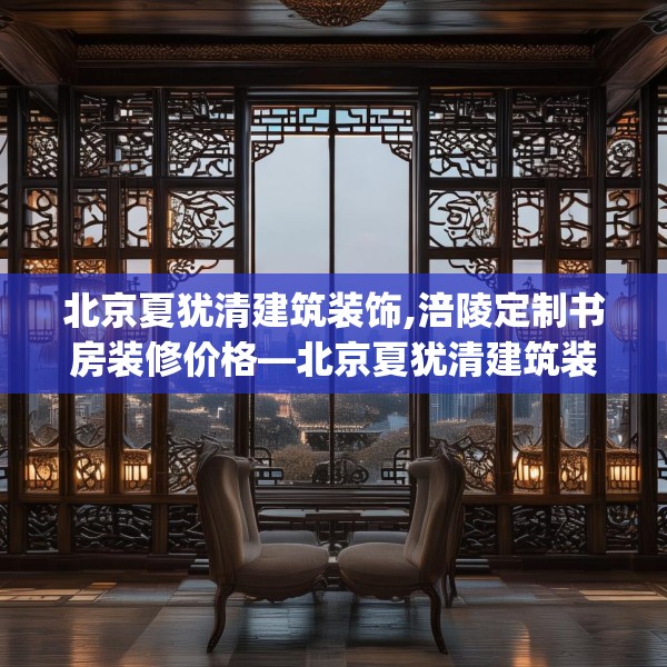 北京夏犹清建筑装饰,涪陵定制书房装修价格—北京夏犹清建筑装饰329.a205b206c209fgy.216fds