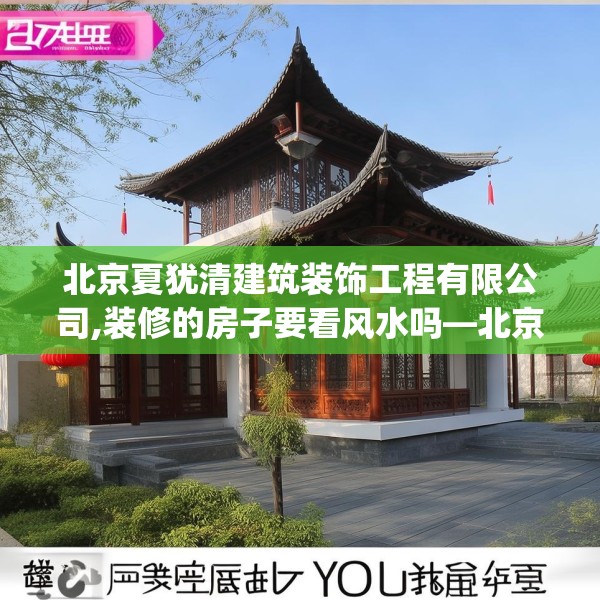 北京夏犹清建筑装饰工程有限公司,装修的房子要看风水吗—北京夏犹清建筑装饰工程有限公司585.a461b462c465fgy.472fghfd