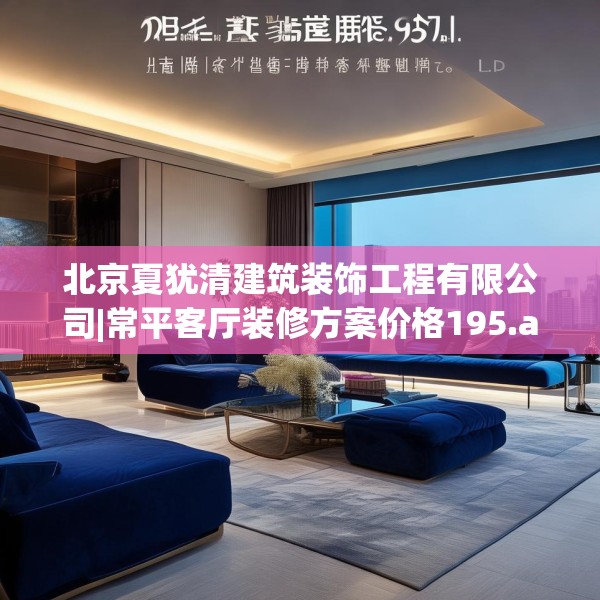 北京夏犹清建筑装饰工程有限公司|常平客厅装修方案价格195.a71b72c75fgy.82fhsg