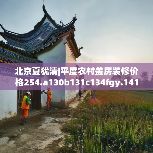 北京夏犹清|平度农村盖房装修价格254.a130b131c134fgy.14176677
