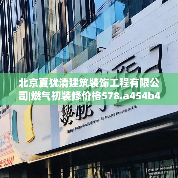 北京夏犹清建筑装饰工程有限公司|燃气初装修价格578.a454b455c458fgy.46576659