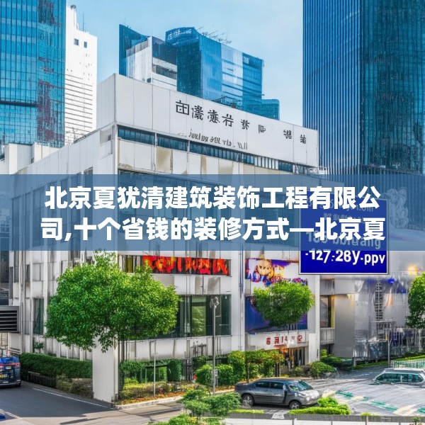 北京夏犹清建筑装饰工程有限公司,十个省钱的装修方式—北京夏犹清建筑装饰工程有限公司139.a15b16c19fgy.26poiy