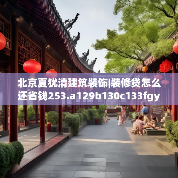 北京夏犹清建筑装饰|装修贷怎么还省钱253.a129b130c133fgy.140jhhj