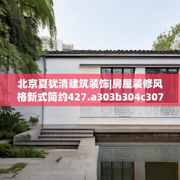 北京夏犹清建筑装饰|房屋装修风格新式简约427.a303b304c307fgy.314poiy